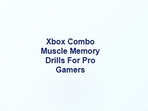 Xbox Combo Muscle Memory Drills for Pro Gamers