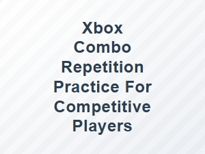 Xbox Combo Repetition Practice for Competitive Players