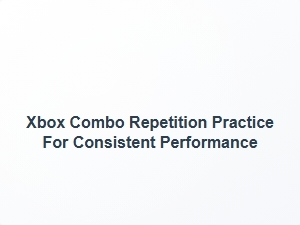 Xbox Combo Repetition Practice for Consistent Performance