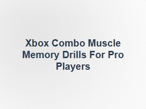 Xbox Combo Muscle Memory Drills for Pro Players