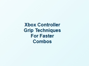 Xbox Controller Grip Techniques for Faster Combos