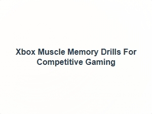 Xbox Muscle Memory Drills for Competitive Gaming