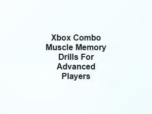 Xbox Combo Muscle Memory Drills for Advanced Players